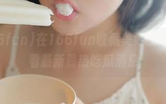 在166fun收藏美好瞬间，观看最新最热吃瓜消息