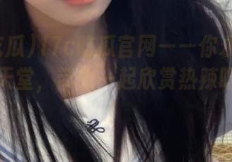 17c吃瓜官网——你永不迷路的视频天堂，带你一起欣赏热辣吃瓜内容！