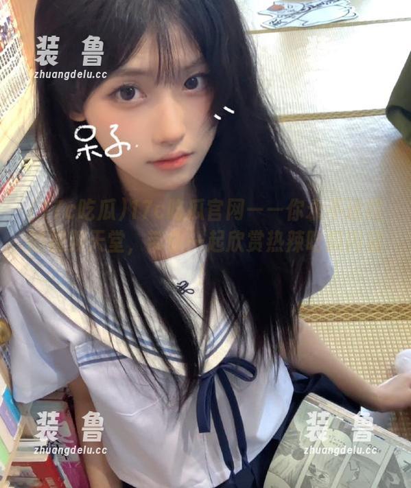 17c吃瓜官网——你永不迷路的视频天堂，带你一起欣赏热辣吃瓜内容！-装徳鲁