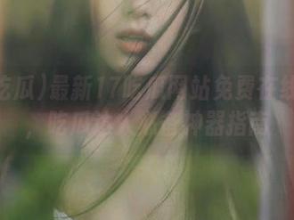 最新17吃瓜网站免费在线解析，吃瓜达人必备神器指南