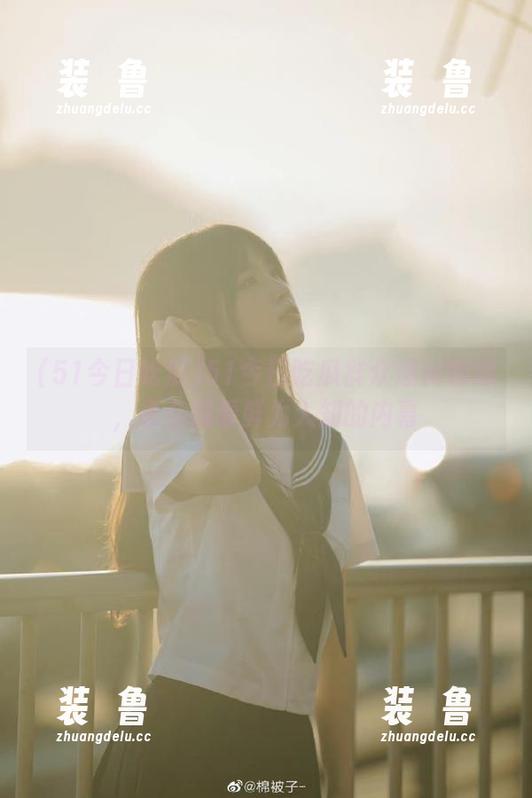 51今日吃瓜群众爆料娜娜，永久观看鲜为人知的内幕-装徳鲁