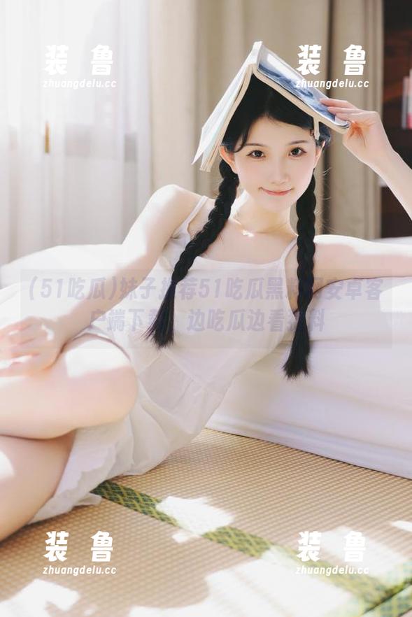 妹子推荐51吃瓜黑料网安卓客户端下载，边吃瓜边看猛料-装徳鲁