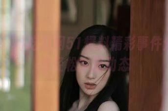 吃瓜网51爆料精彩事件分享让你轻松掌握动态