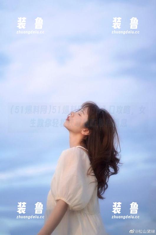 51爆料网app入口攻略，女生教你轻松获取最新爆料消息-装徳鲁