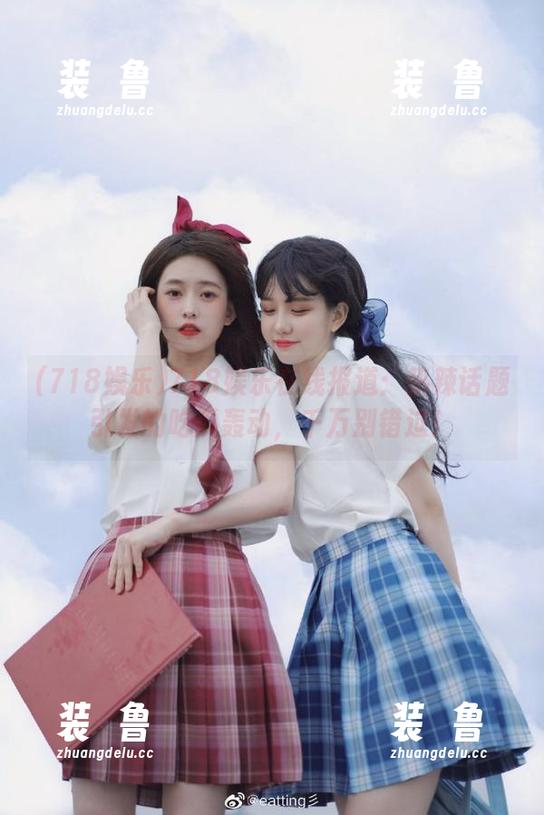 718娱乐在线报道：热辣话题引发的吃瓜轰动，千万别错过！-装徳鲁