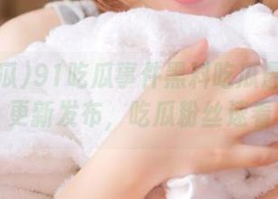 91吃瓜事件黑料吃瓜最新消息更新发布，吃瓜粉丝速看