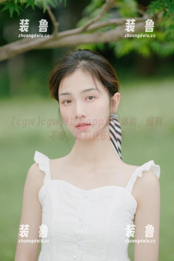 cgw网址和app双重体验，爆料不停，吃瓜快乐翻倍-装徳鲁