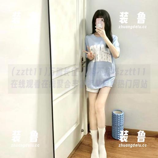 万篇长征-黑料不打烊zztt11在线观看在线聚合丰富视频资源热门网站-装徳鲁