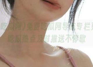 免费吃瓜网导航专栏更新，吃瓜热点及时推送不停歇