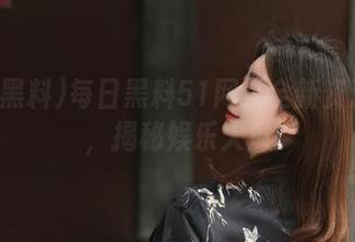 每日黑料51网页全新资源曝光，揭秘娱乐大瓜