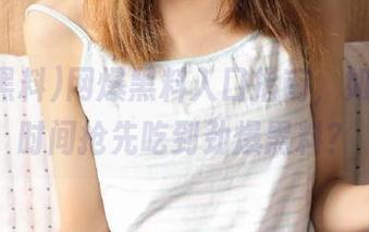 网爆黑料入口指南，如何第一时间抢先吃到劲爆黑料？