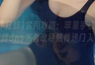 实用攻略：苹果手机黑料不打烊dns怎么改导航传送门入口