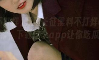 万里长征黑料不打烊06带你直达内幕，下载这个app让你吃瓜不停！