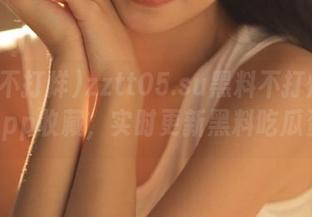 zztt05.su黑料不打烊网页和app收藏，实时更新黑料吃瓜资讯