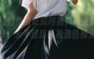 免费吃瓜网黑料网站最新线路分享，永不迷路轻松追热辣消息